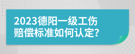 2023德阳一级工伤赔偿标准如何认定？