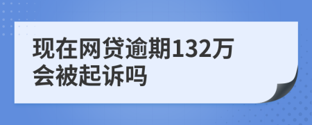 现在网贷逾期132万会被起诉吗