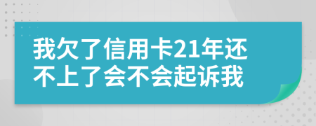 我欠了信用卡21年还不上了会不会起诉我