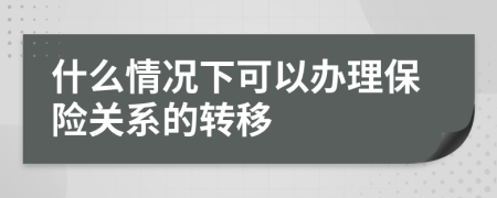 什么情况下可以办理保险关系的转移