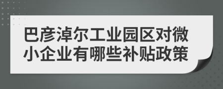 巴彦淖尔工业园区对微小企业有哪些补贴政策