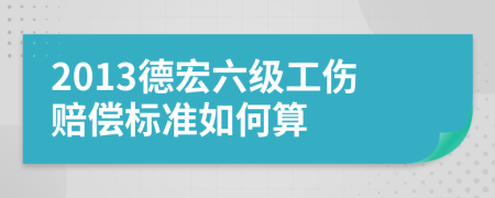 2013德宏六级工伤赔偿标准如何算