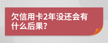 欠信用卡2年没还会有什么后果？