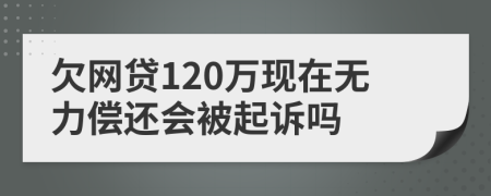 欠网贷120万现在无力偿还会被起诉吗