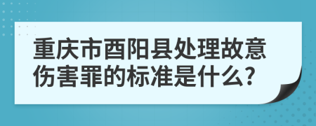 重庆市酉阳县处理故意伤害罪的标准是什么?