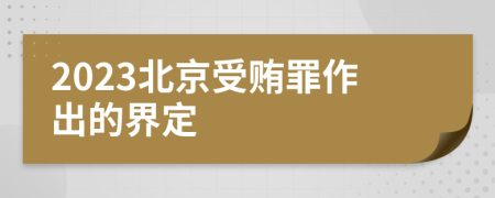 2023北京受贿罪作出的界定