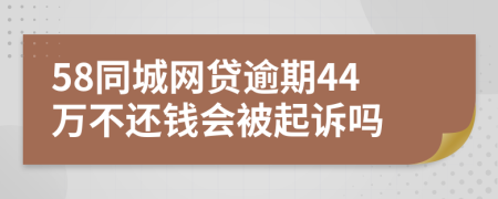 58同城网贷逾期44万不还钱会被起诉吗