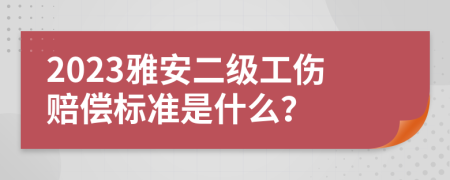 2023雅安二级工伤赔偿标准是什么？