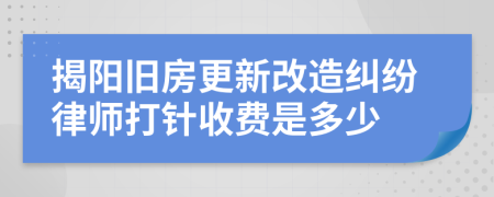 揭阳旧房更新改造纠纷律师打针收费是多少