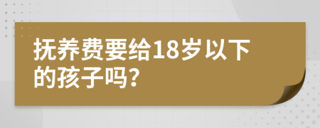抚养费要给18岁以下的孩子吗？