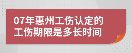 07年惠州工伤认定的工伤期限是多长时间