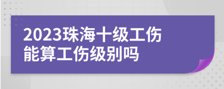 2023珠海十级工伤能算工伤级别吗