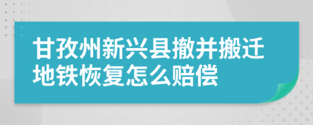 甘孜州新兴县撤并搬迁地铁恢复怎么赔偿