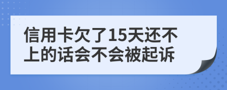 信用卡欠了15天还不上的话会不会被起诉