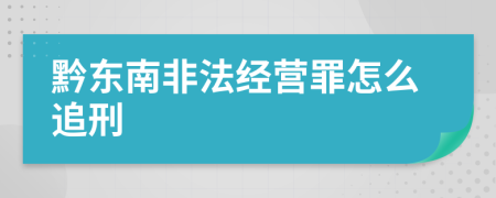 黔东南非法经营罪怎么追刑