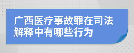 广西医疗事故罪在司法解释中有哪些行为