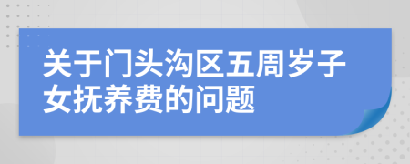 关于门头沟区五周岁子女抚养费的问题