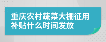 重庆农村蔬菜大棚征用补贴什么时间发放