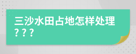 三沙水田占地怎样处理? ? ?