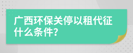 广西环保关停以租代征什么条件？