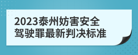 2023泰州妨害安全驾驶罪最新判决标准