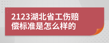 2123湖北省工伤赔偿标准是怎么样的