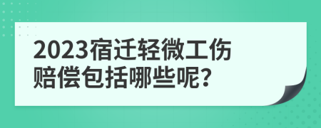 2023宿迁轻微工伤赔偿包括哪些呢？