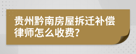 贵州黔南房屋拆迁补偿律师怎么收费？
