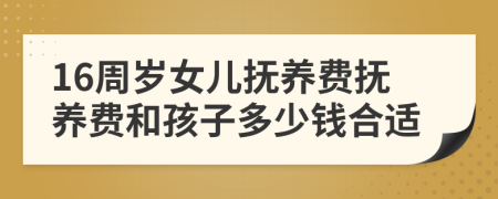 16周岁女儿抚养费抚养费和孩子多少钱合适