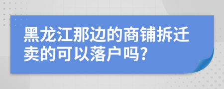 黑龙江那边的商铺拆迁卖的可以落户吗?