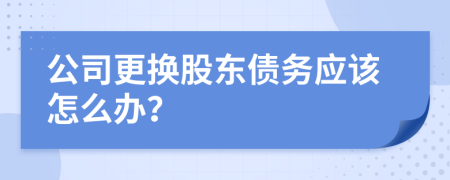 公司更换股东债务应该怎么办？