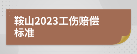 鞍山2023工伤赔偿标准