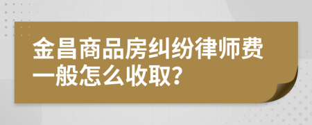 金昌商品房纠纷律师费一般怎么收取？