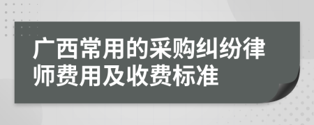 广西常用的采购纠纷律师费用及收费标准