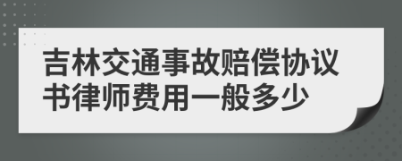 吉林交通事故赔偿协议书律师费用一般多少