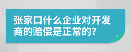张家口什么企业对开发商的赔偿是正常的？