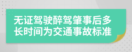 无证驾驶醉驾肇事后多长时间为交通事故标准