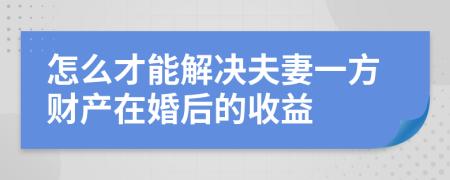 怎么才能解决夫妻一方财产在婚后的收益