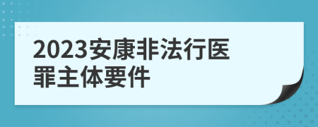 2023安康非法行医罪主体要件