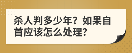 杀人判多少年？如果自首应该怎么处理？