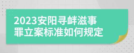 2023安阳寻衅滋事罪立案标准如何规定