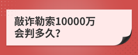 敲诈勒索10000万会判多久？