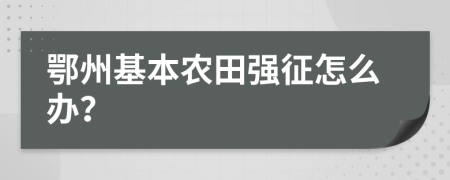 鄂州基本农田强征怎么办？