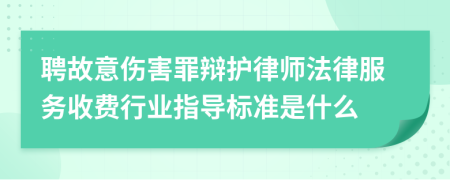 聘故意伤害罪辩护律师法律服务收费行业指导标准是什么