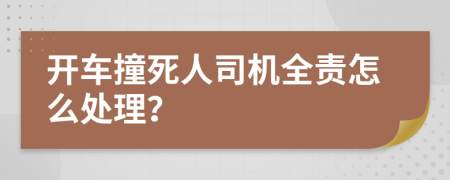 开车撞死人司机全责怎么处理？