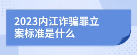 2023内江诈骗罪立案标准是什么