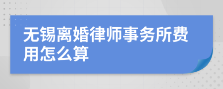 无锡离婚律师事务所费用怎么算