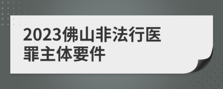 2023佛山非法行医罪主体要件