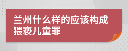 兰州什么样的应该构成猥亵儿童罪