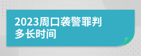 2023周口袭警罪判多长时间